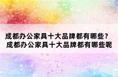 成都办公家具十大品牌都有哪些？ 成都办公家具十大品牌都有哪些呢